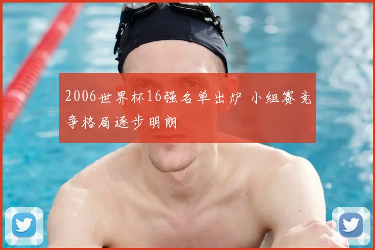 2006世界杯16强名单出炉 小组赛竞争格局逐步明朗