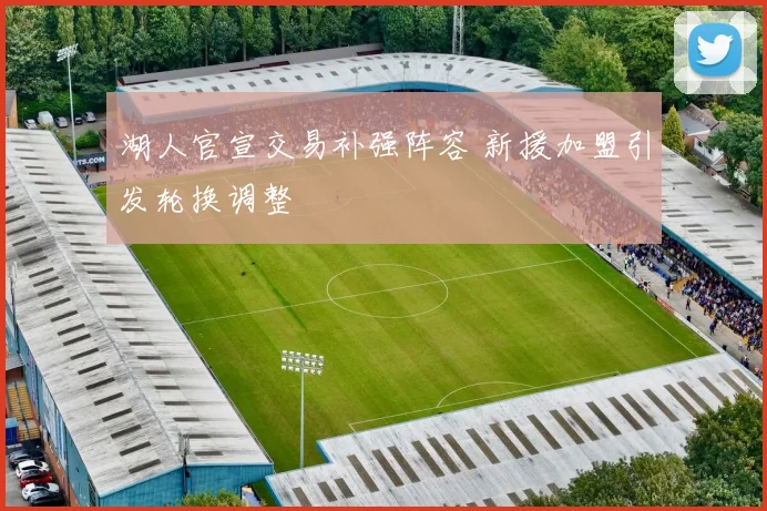 湖人官宣交易补强阵容 新援加盟引发轮换调整
