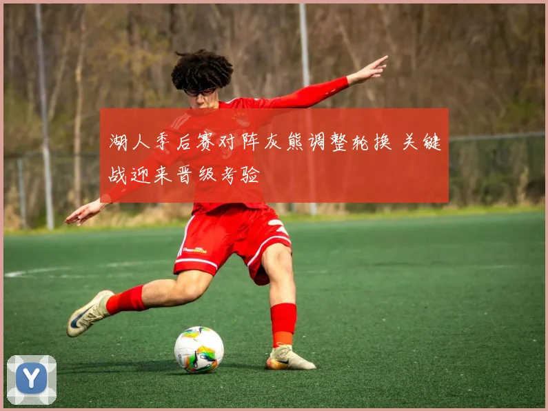 湖人季后赛对阵灰熊调整轮换 关键战迎来晋级考验