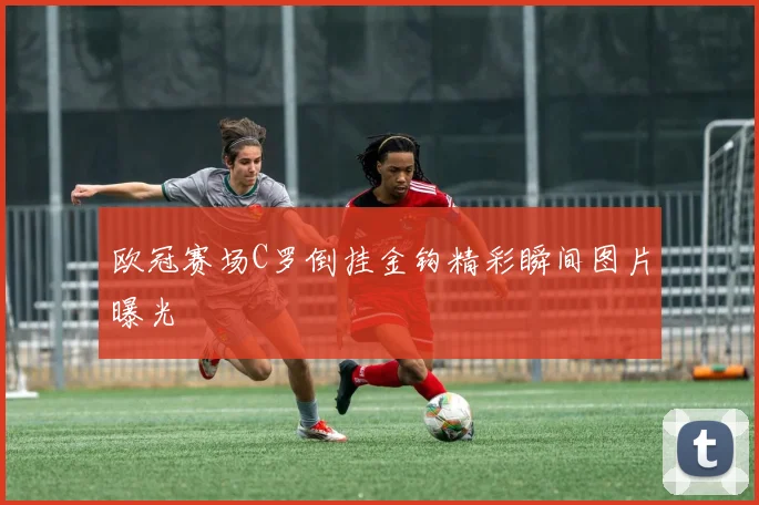 欧冠赛场C罗倒挂金钩精彩瞬间图片曝光