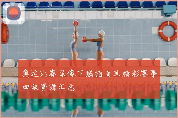奥运比赛录像下载指南及精彩赛事回放资源汇总