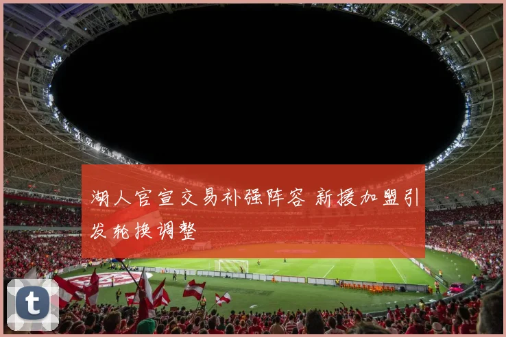 湖人官宣交易补强阵容 新援加盟引发轮换调整