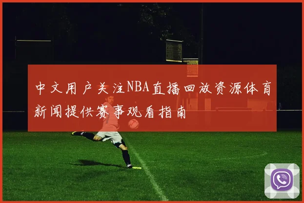 中文用户关注NBA直播回放资源体育新闻提供赛事观看指南