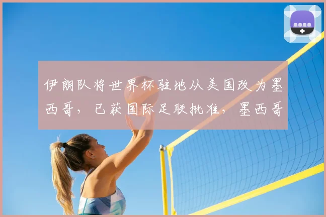 伊朗队将世界杯驻地从美国改为墨西哥，已获国际足联批准，墨西哥总统：正与国际足联协调伊朗队驻墨期间的具体安排