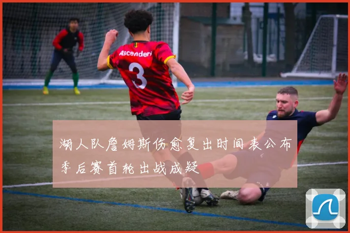 湖人队詹姆斯伤愈复出时间表公布季后赛首轮出战成疑