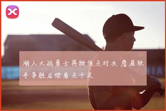 湖人大战勇士再掀焦点对决 詹眉联手争胜后续看点十足