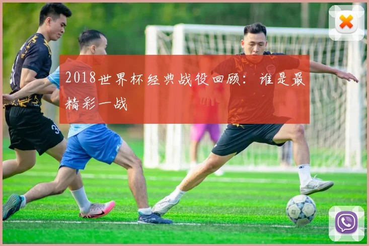 2018世界杯经典战役回顾:谁是最精彩一战