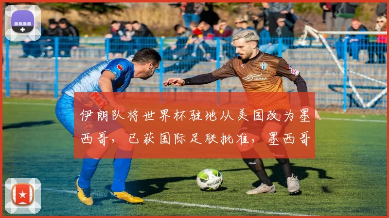 伊朗队将世界杯驻地从美国改为墨西哥，已获国际足联批准，墨西哥总统：正与国际足联协调伊朗队驻墨期间的具体安排