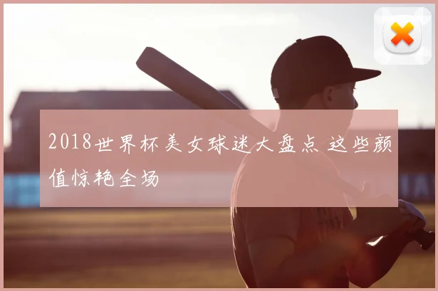 2018世界杯美女球迷大盘点 这些颜值惊艳全场