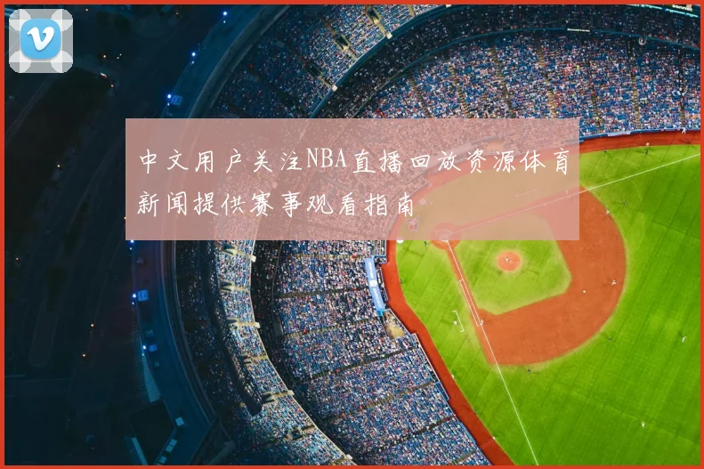 中文用户关注NBA直播回放资源体育新闻提供赛事观看指南