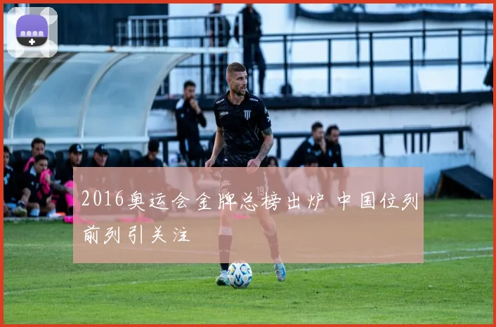 2016奥运会金牌总榜出炉 中国位列前列引关注
