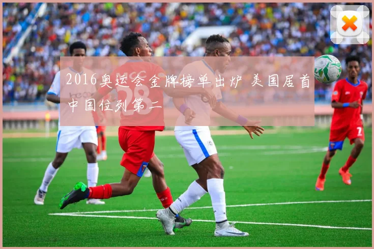 2016奥运会金牌榜单出炉 美国居首中国位列第二