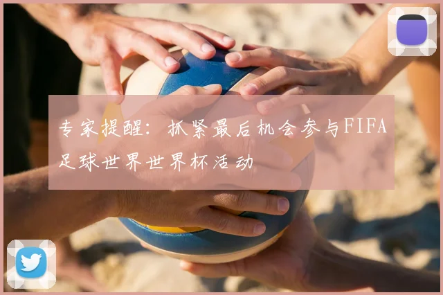 专家提醒：抓紧最后机会参与FIFA足球世界世界杯活动