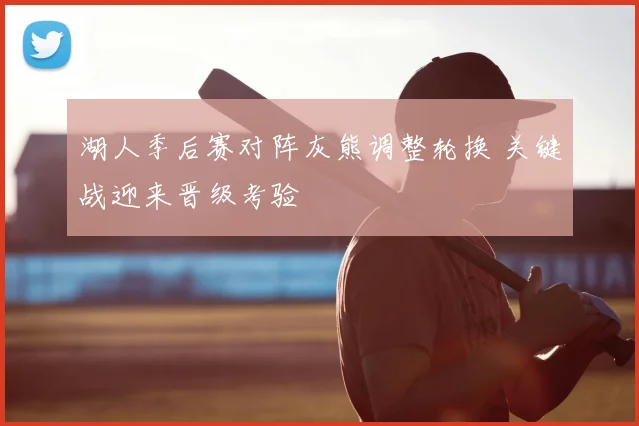 湖人季后赛对阵灰熊调整轮换 关键战迎来晋级考验