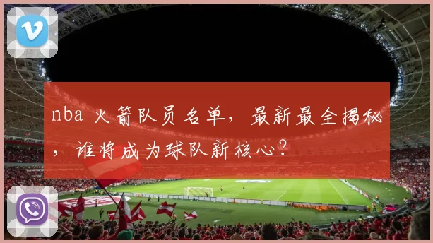 nba 火箭队员名单，最新最全揭秘，谁将成为球队新核心？