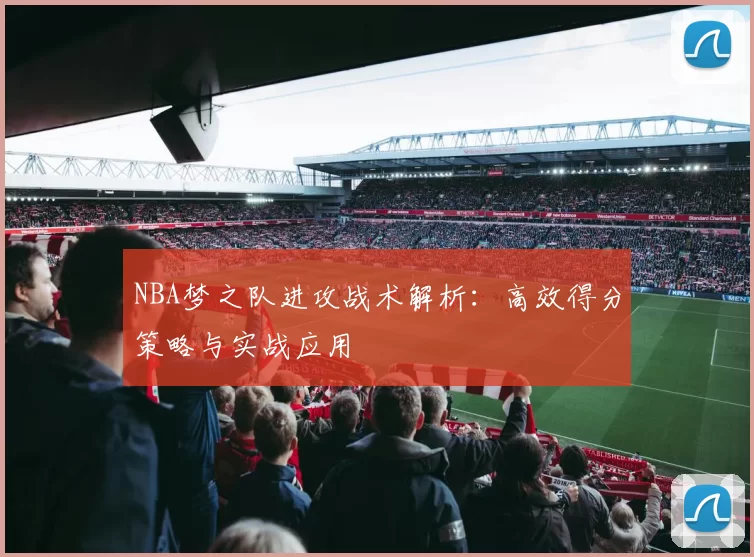 NBA梦之队进攻战术解析：高效得分策略与实战应用