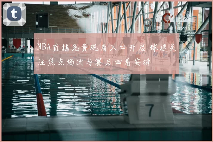 NBA直播免费观看入口开启 球迷关注焦点场次与赛后回看安排