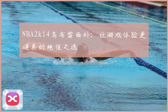 NBA2k14乌布雷面补：让游戏体验更逼真的绝佳之选