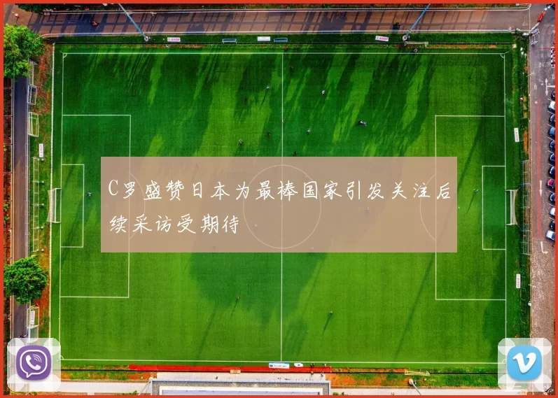 C罗盛赞日本为最棒国家引发关注后续采访受期待