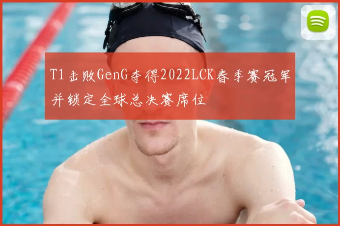 T1击败GenG夺得2022LCK春季赛冠军并锁定全球总决赛席位