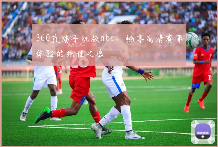 360直播手机版nba,畅享高清赛事体验的绝佳之选