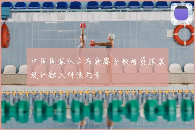 中国国家队公布新赛季教练员服装设计融入科技元素