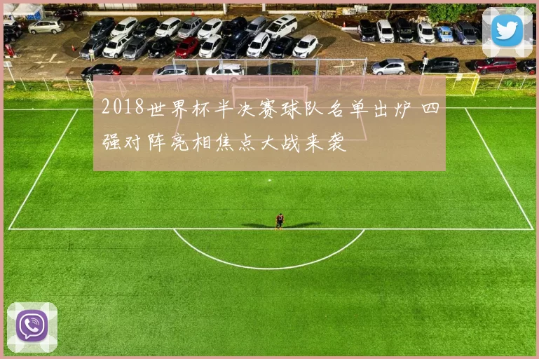 2018世界杯半决赛球队名单出炉 四强对阵亮相焦点大战来袭
