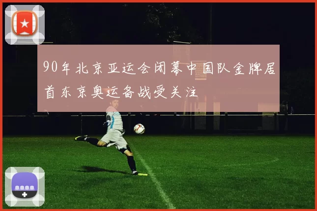 90年北京亚运会闭幕中国队金牌居首东京奥运备战受关注