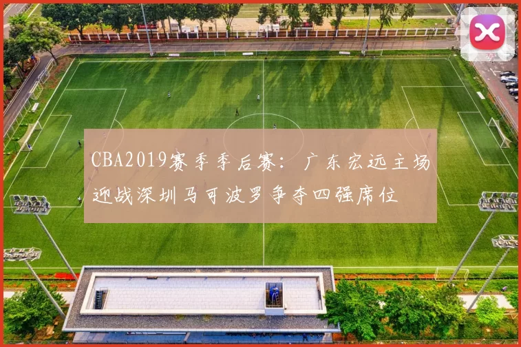 CBA2019赛季季后赛：广东宏远主场迎战深圳马可波罗争夺四强席位