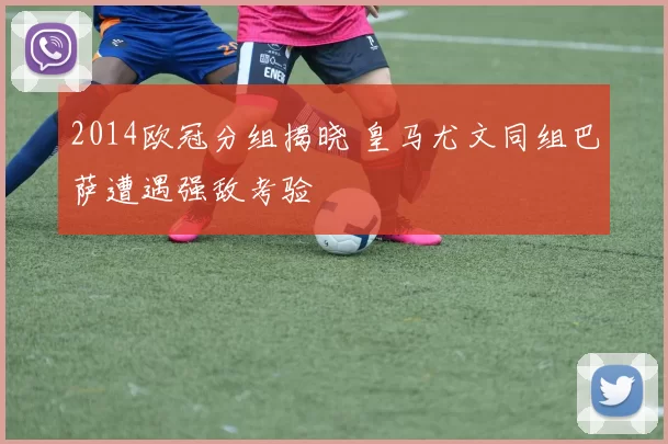 2014欧冠分组揭晓 皇马尤文同组巴萨遭遇强敌考验
