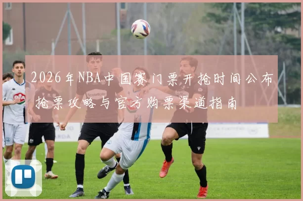2026年NBA中国赛门票开抢时间公布 抢票攻略与官方购票渠道指南