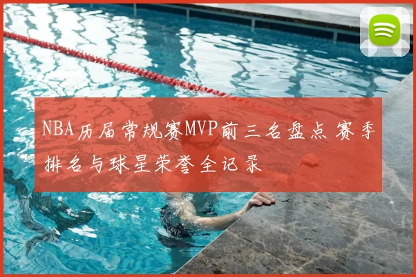 NBA历届常规赛MVP前三名盘点 赛季排名与球星荣誉全记录