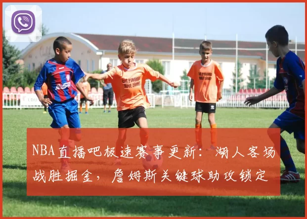 NBA直播吧极速赛事更新:湖人客场战胜掘金,詹姆斯关键球助攻锁定胜局