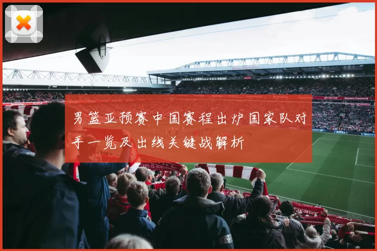 男篮亚预赛中国赛程出炉国家队对手一览及出线关键战解析