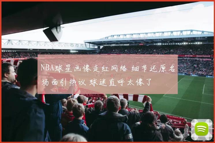 NBA球星画像走红网络 细节还原名场面引热议 球迷直呼太像了