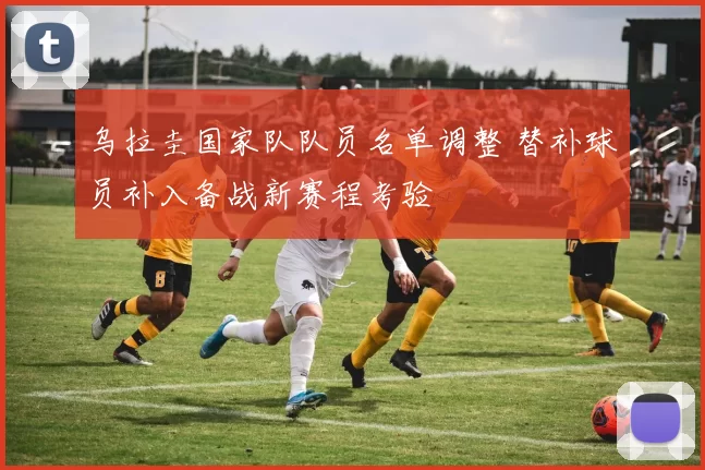 乌拉圭国家队队员名单调整 替补球员补入备战新赛程考验