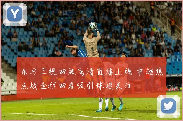 东方卫视回放高清直播上线 中超焦点战全程回看吸引球迷关注