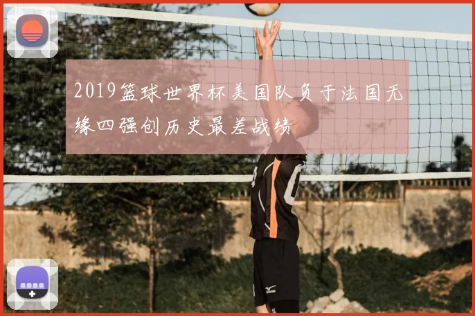2019篮球世界杯美国队负于法国无缘四强创历史最差战绩