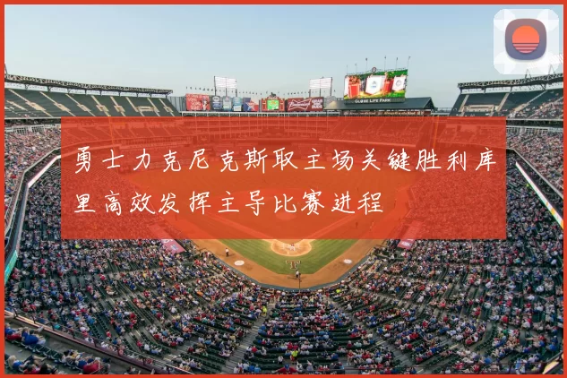 勇士力克尼克斯取主场关键胜利库里高效发挥主导比赛进程