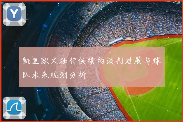 凯里欧文独行侠续约谈判进展与球队未来规划分析