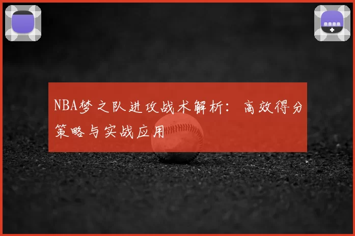 NBA梦之队进攻战术解析：高效得分策略与实战应用