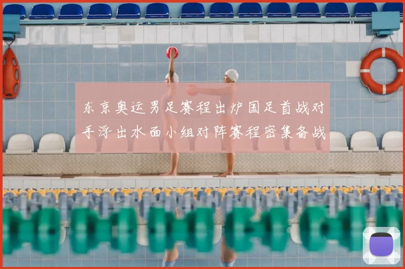 东京奥运男足赛程出炉国足首战对手浮出水面小组对阵赛程密集备战加码