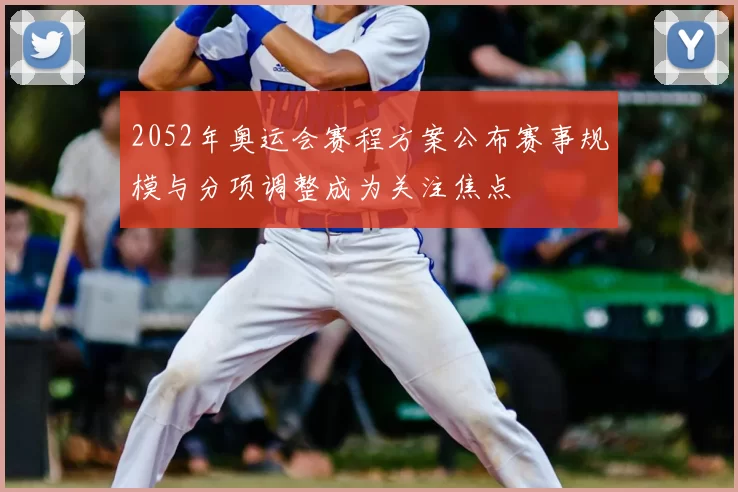 2052年奥运会赛程方案公布赛事规模与分项调整成为关注焦点