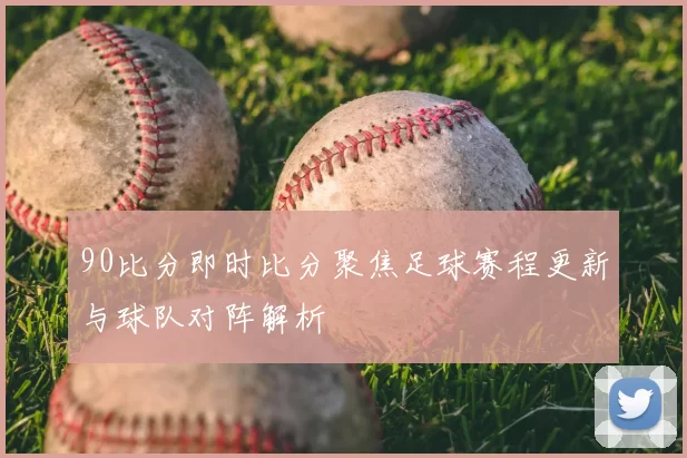90比分即时比分聚焦足球赛程更新与球队对阵解析