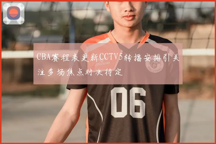 CBA赛程表更新CCTV5转播安排引关注多场焦点对决待定