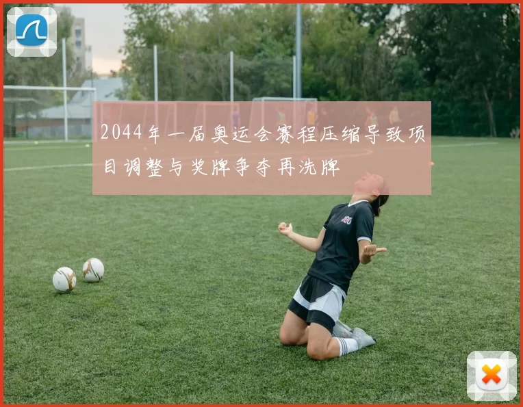2044年一届奥运会赛程压缩导致项目调整与奖牌争夺再洗牌