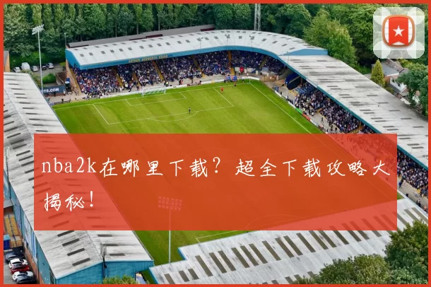 nba2k在哪里下载？超全下载攻略大揭秘！