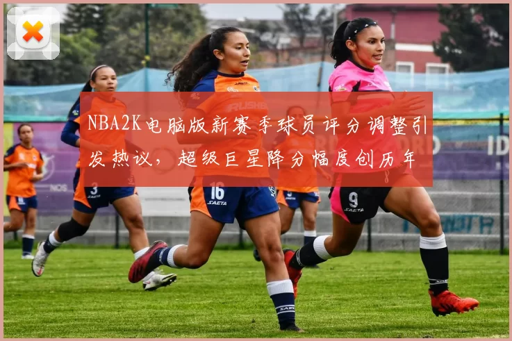 NBA2K电脑版新赛季球员评分调整引发热议，超级巨星降分幅度创历年新高