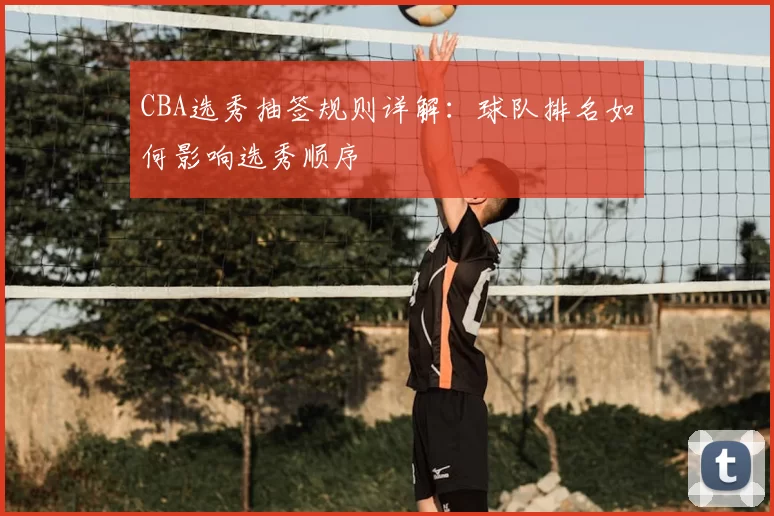 CBA选秀抽签规则详解：球队排名如何影响选秀顺序