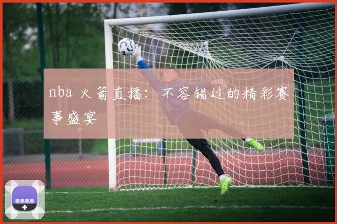 nba 火箭直播:不容错过的精彩赛事盛宴